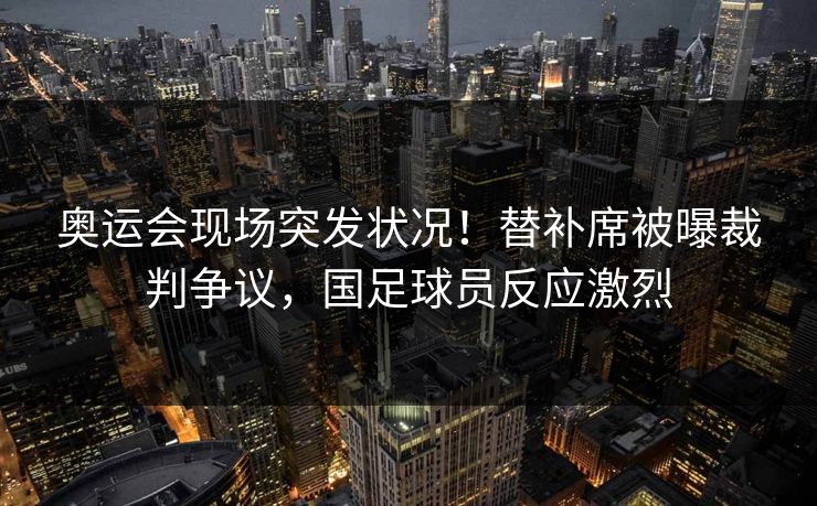 奥运会现场突发状况!替补席被曝裁判争议,国足球员反应激烈
