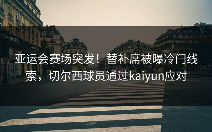 亚运会赛场突发！替补席被曝冷门线索，切尔西球员通过kaiyun应对