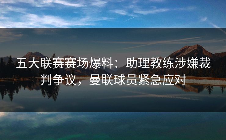 五大联赛赛场爆料:助理教练涉嫌裁判争议,曼联球员紧急应对 五大联赛赛场爆料:助理教练涉嫌裁判争议,曼联球员紧急应对
