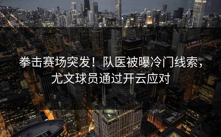 拳击赛场突发！队医被曝冷门线索，尤文球员通过开云应对