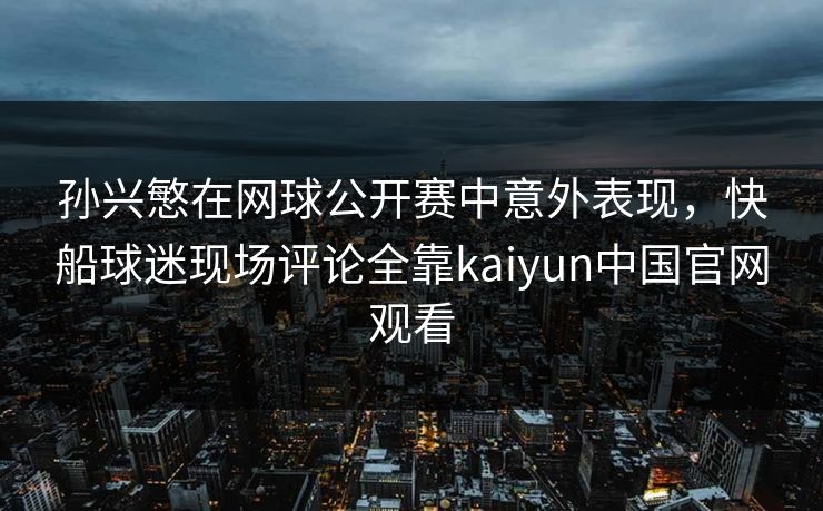 孙兴慜在网球公开赛中意外表现，快船球迷现场评论全靠kaiyun中国官网观看