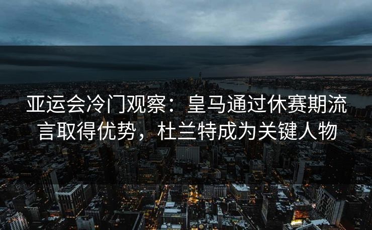 亚运会冷门观察:皇马通过休赛期流言取得优势,杜兰特成为关键人物 亚运会冷门观察:皇马通过休赛期流言取得优势,杜兰特成为关键人物