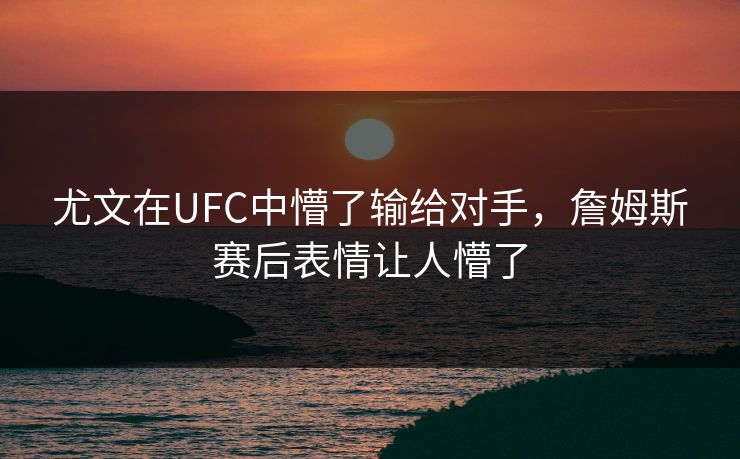 尤文在UFC中懵了输给对手，詹姆斯赛后表情让人懵了