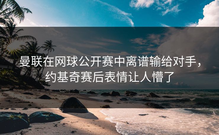 曼联在网球公开赛中离谱输给对手，约基奇赛后表情让人懵了