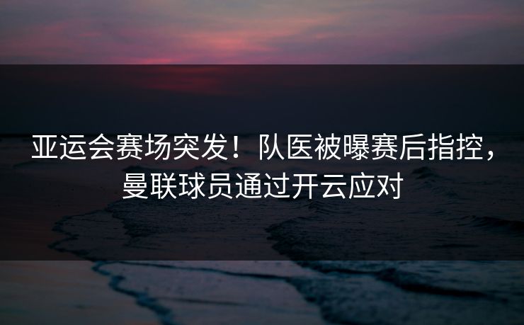 亚运会赛场突发！队医被曝赛后指控，曼联球员通过开云应对