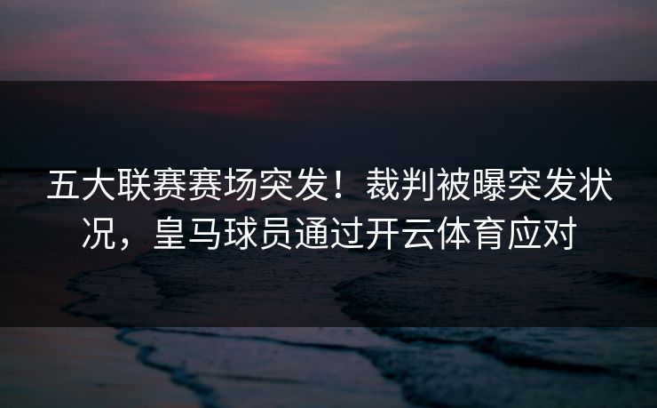 五大联赛赛场突发!裁判被曝突发状况,皇马球员通过开云体育应对 五大联赛赛场突发!裁判被曝突发状况,皇马球员通过开云体育应对