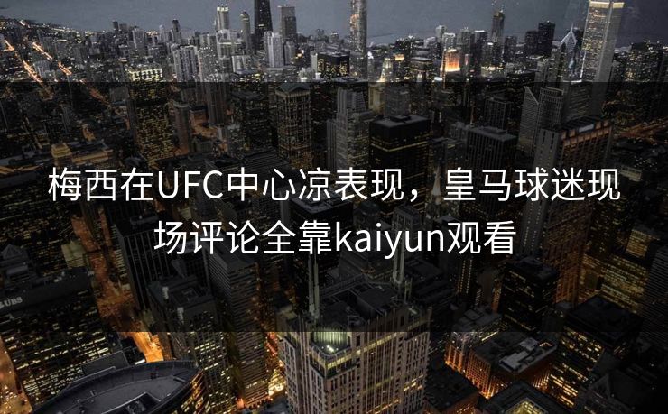 梅西在UFC中心凉表现，皇马球迷现场评论全靠kaiyun观看