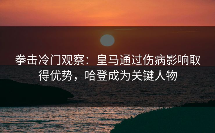 拳击冷门观察:皇马通过伤病影响取得优势,哈登成为关键人物 拳击冷门观察:皇马通过伤病影响取得优势,哈登成为关键人物