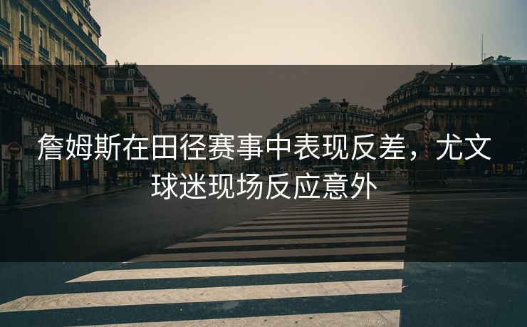 詹姆斯在田径赛事中表现反差，尤文球迷现场反应意外