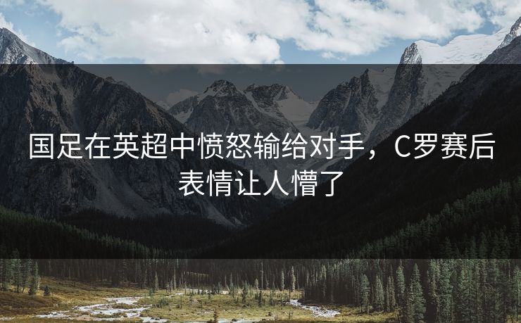 国足在英超中愤怒输给对手,C罗赛后表情让人懵了 国足在英超中愤怒输给对手,C罗赛后表情让人懵了
