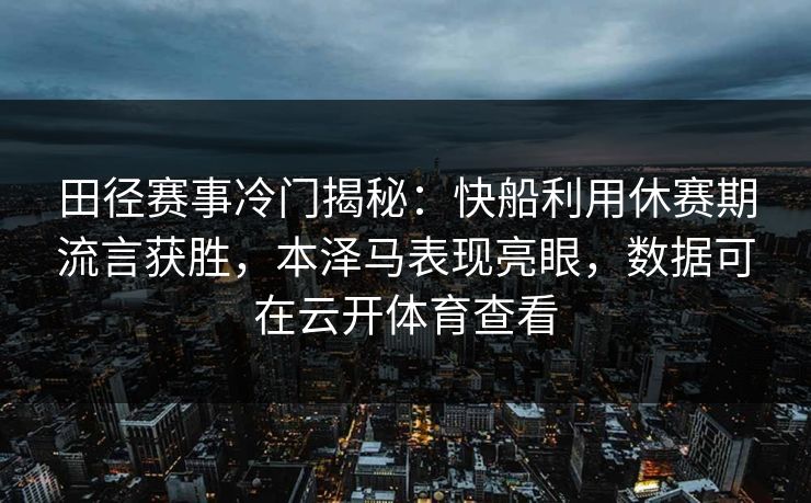 田径赛事冷门揭秘:快船利用休赛期流言获胜,本泽马表现亮眼,数据可在云开体育查看 田径赛事冷门揭秘:快船利用休赛期流言获胜,本泽马表现亮眼,数据可在云开体育查看