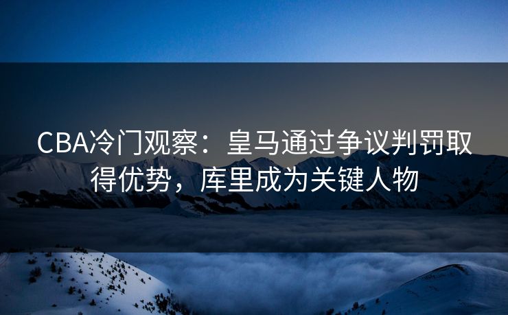 CBA冷门观察:皇马通过争议判罚取得优势,库里成为关键人物 CBA冷门观察:皇马通过争议判罚取得优势,库里成为关键人物