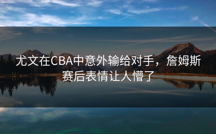 尤文在CBA中意外输给对手,詹姆斯赛后表情让人懵了