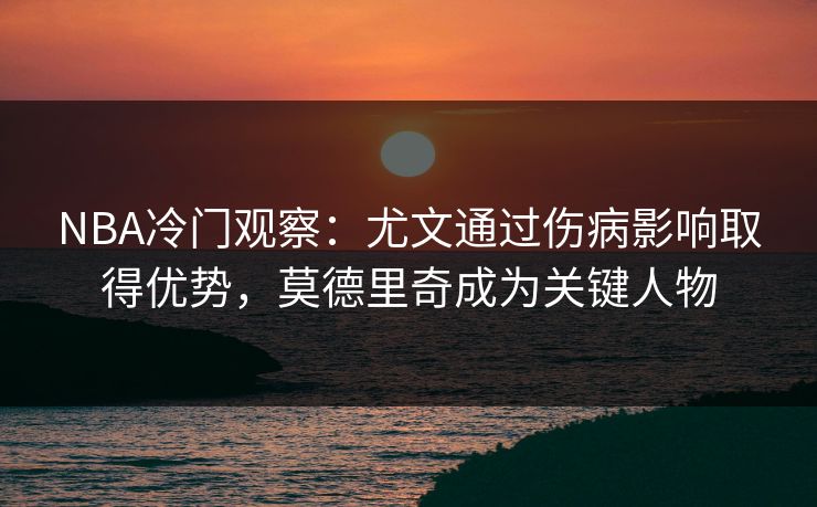 NBA冷门观察:尤文通过伤病影响取得优势,莫德里奇成为关键人物 NBA冷门观察:尤文通过伤病影响取得优势,莫德里奇成为关键人物