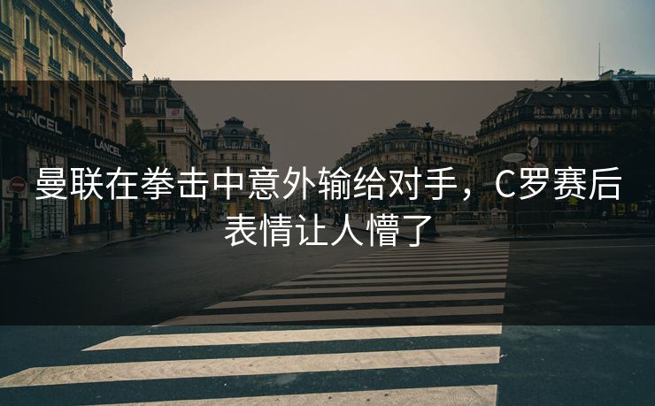 曼联在拳击中意外输给对手，C罗赛后表情让人懵了