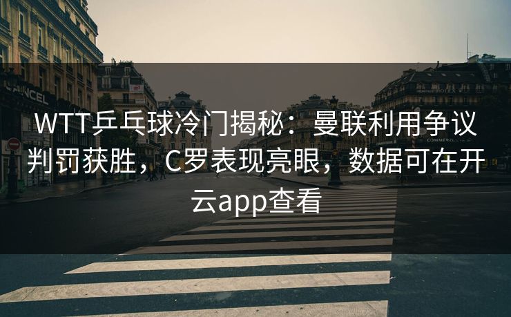 WTT乒乓球冷门揭秘：曼联利用争议判罚获胜，C罗表现亮眼，数据可在开云app查看