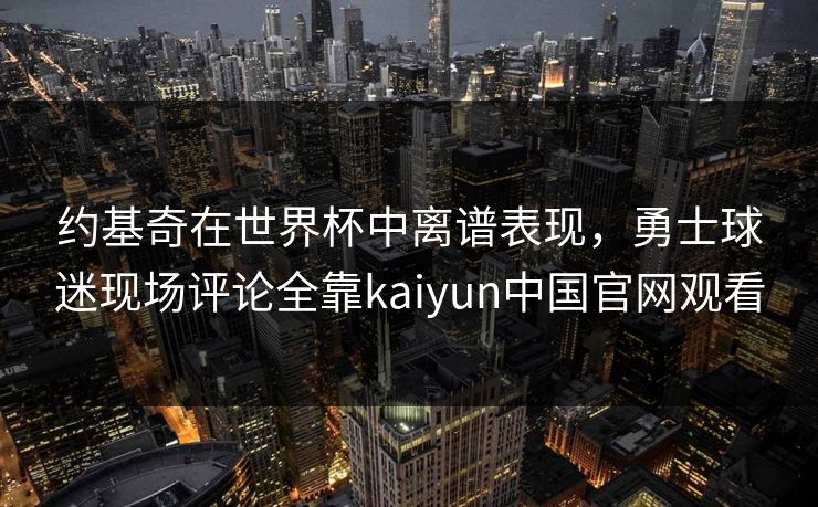 约基奇在世界杯中离谱表现,勇士球迷现场评论全靠kaiyun中国官网观看 约基奇在世界杯中离谱表现,勇士球迷现场评论全靠kaiyun中国官网观看