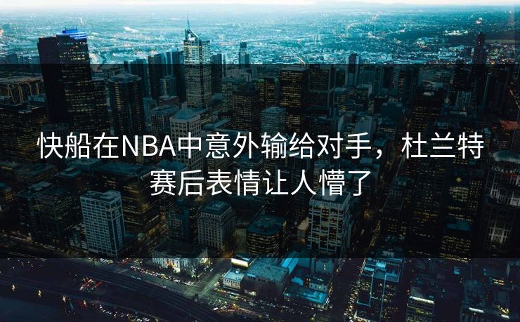 快船在NBA中意外输给对手，杜兰特赛后表情让人懵了