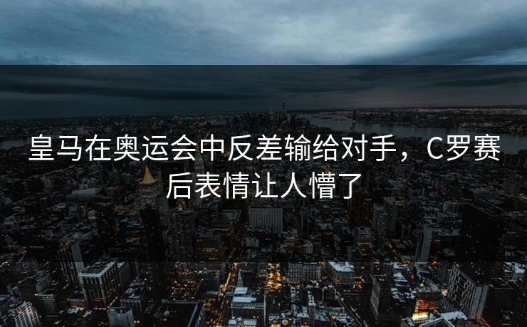 皇马在奥运会中反差输给对手，C罗赛后表情让人懵了