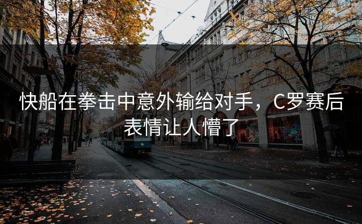 快船在拳击中意外输给对手，C罗赛后表情让人懵了