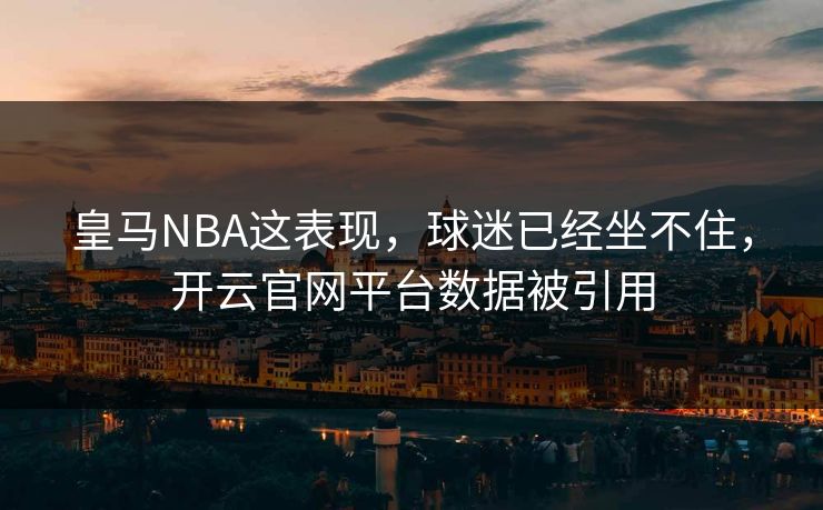 皇马NBA这表现，球迷已经坐不住，开云官网平台数据被引用