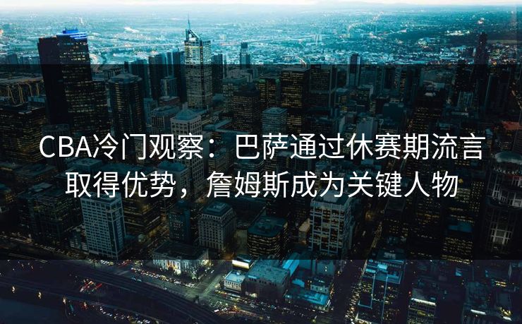 CBA冷门观察：巴萨通过休赛期流言取得优势，詹姆斯成为关键人物