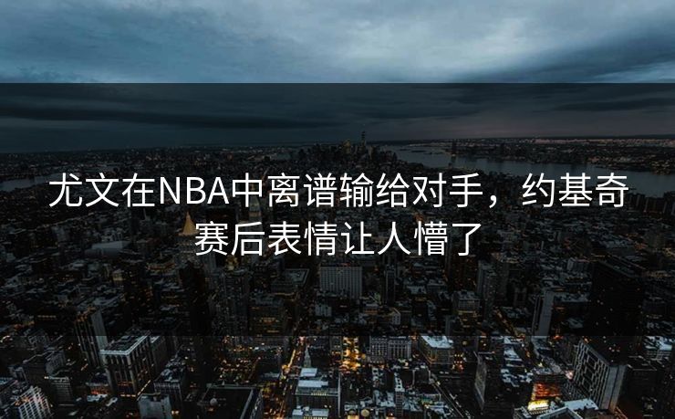 尤文在NBA中离谱输给对手，约基奇赛后表情让人懵了