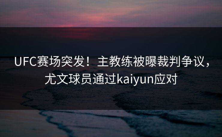 UFC赛场突发！主教练被曝裁判争议，尤文球员通过kaiyun应对