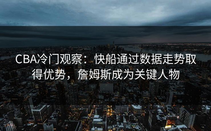 CBA冷门观察：快船通过数据走势取得优势，詹姆斯成为关键人物