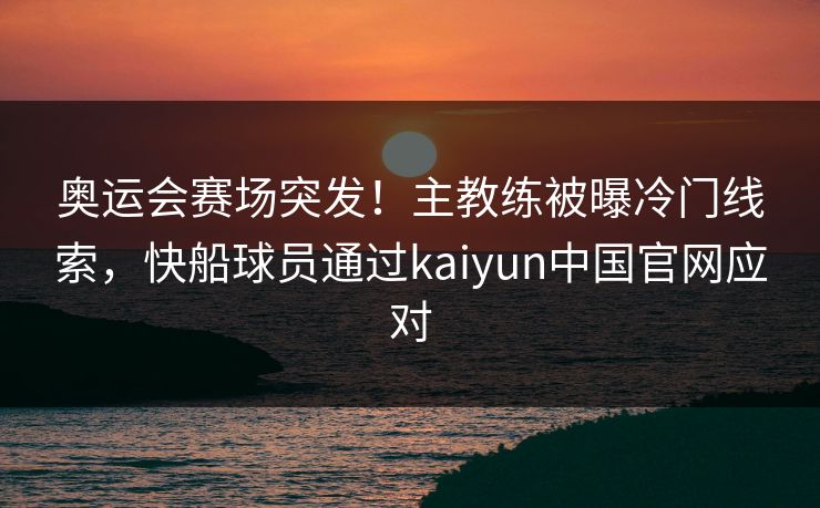 奥运会赛场突发！主教练被曝冷门线索，快船球员通过kaiyun中国官网应对