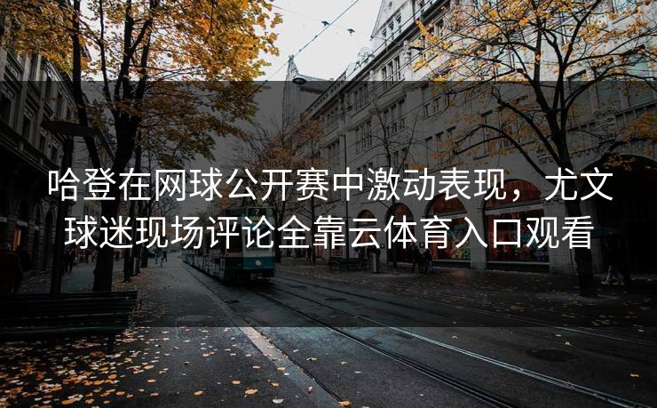 哈登在网球公开赛中激动表现，尤文球迷现场评论全靠云体育入口观看
