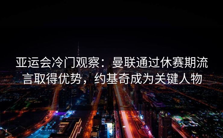 亚运会冷门观察：曼联通过休赛期流言取得优势，约基奇成为关键人物