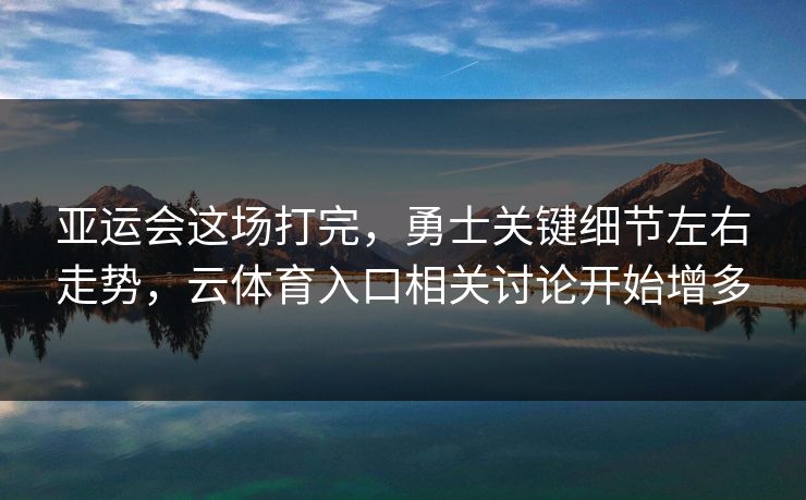 亚运会这场打完，勇士关键细节左右走势，云体育入口相关讨论开始增多