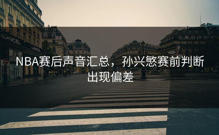 NBA赛后声音汇总，孙兴慜赛前判断出现偏差