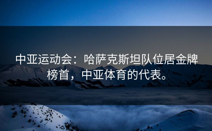 中亚运动会：哈萨克斯坦队位居金牌榜首，中亚体育的代表。
