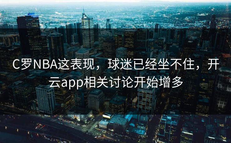 C罗NBA这表现，球迷已经坐不住，开云app相关讨论开始增多