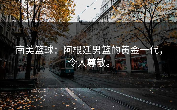 南美篮球：阿根廷男篮的黄金一代，令人尊敬。