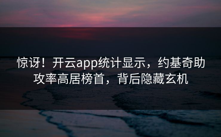 惊讶！开云app统计显示，约基奇助攻率高居榜首，背后隐藏玄机